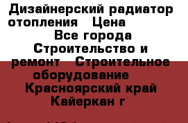 Дизайнерский радиатор отопления › Цена ­ 67 000 - Все города Строительство и ремонт » Строительное оборудование   . Красноярский край,Кайеркан г.